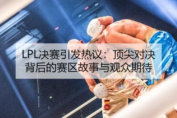 LPL决赛引发热议：顶尖对决背后的赛区故事与观众期待